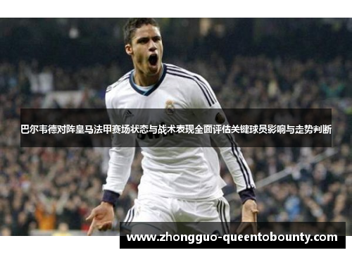 巴尔韦德对阵皇马法甲赛场状态与战术表现全面评估关键球员影响与走势判断