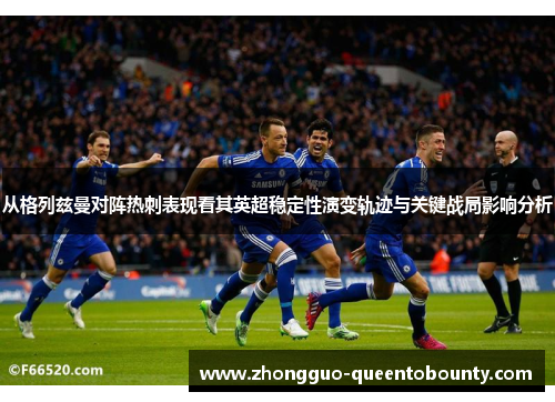 从格列兹曼对阵热刺表现看其英超稳定性演变轨迹与关键战局影响分析