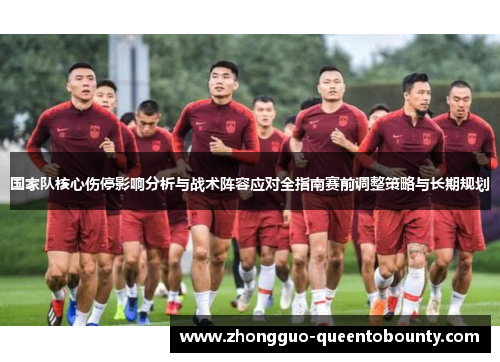 国家队核心伤停影响分析与战术阵容应对全指南赛前调整策略与长期规划
