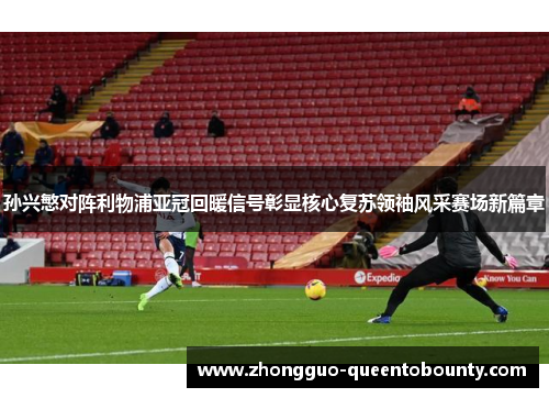 孙兴慜对阵利物浦亚冠回暖信号彰显核心复苏领袖风采赛场新篇章