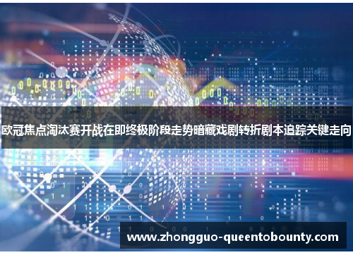 欧冠焦点淘汰赛开战在即终极阶段走势暗藏戏剧转折剧本追踪关键走向
