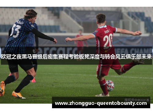 欧冠之夜黑马晋级后密集赛程考验板凳深度与转会风云俱乐部未来