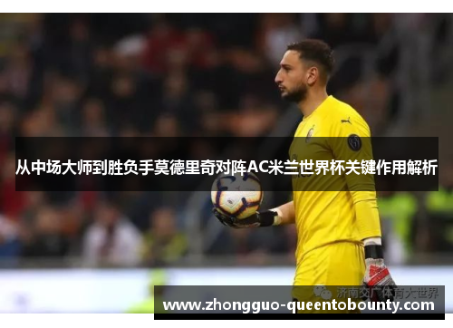 从中场大师到胜负手莫德里奇对阵AC米兰世界杯关键作用解析