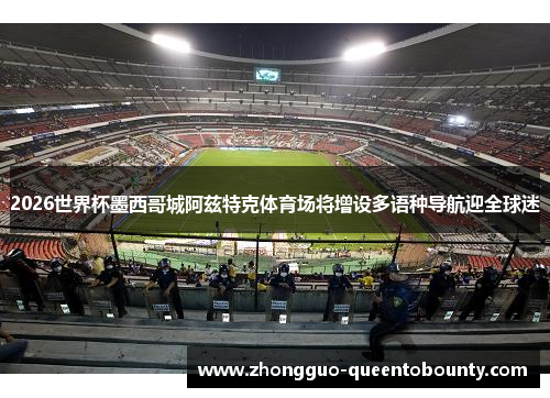 2026世界杯墨西哥城阿兹特克体育场将增设多语种导航迎全球迷