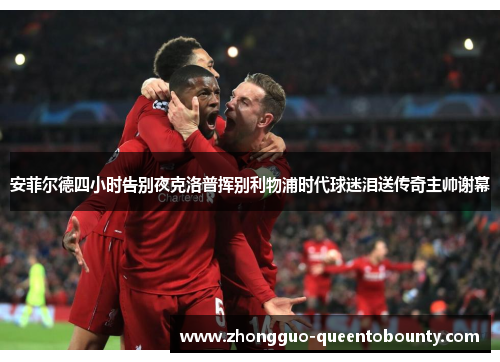 安菲尔德四小时告别夜克洛普挥别利物浦时代球迷泪送传奇主帅谢幕