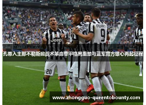 孔蒂入主那不勒斯掀战术革命意甲格局重塑与蓝军南方雄心再起征程