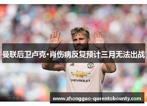 曼联后卫卢克·肖伤病反复预计三月无法出战 曼联后卫卢克·肖伤病反复预计三月无法出战