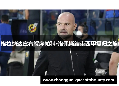 格拉纳达宣布解雇帕科·洛佩斯结束西甲复归之旅 格拉纳达宣布解雇帕科·洛佩斯结束西甲复归之旅