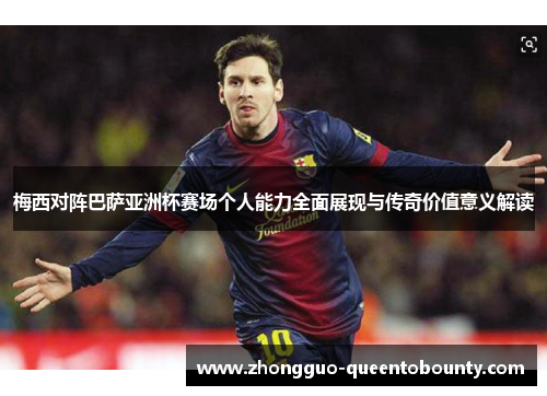 梅西对阵巴萨亚洲杯赛场个人能力全面展现与传奇价值意义解读