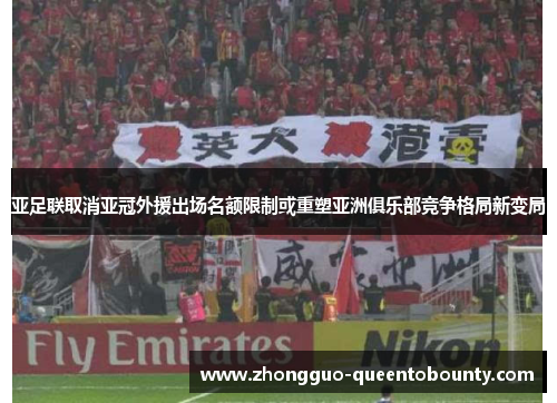 亚足联取消亚冠外援出场名额限制或重塑亚洲俱乐部竞争格局新变局 亚足联取消亚冠外援出场名额限制或重塑亚洲俱乐部竞争格局新变局