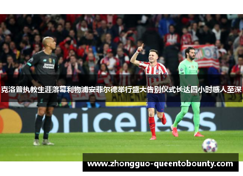 克洛普执教生涯落幕利物浦安菲尔德举行盛大告别仪式长达四小时感人至深 克洛普执教生涯落幕利物浦安菲尔德举行盛大告别仪式长达四小时感人至深