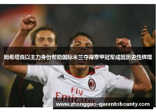 姆希塔良以主力身份帮助国际米兰夺得意甲冠军成就历史性辉煌 姆希塔良以主力身份帮助国际米兰夺得意甲冠军成就历史性辉煌