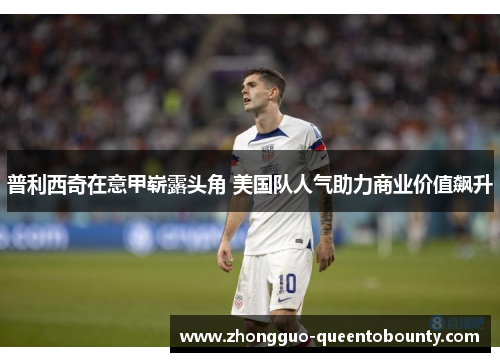 普利西奇在意甲崭露头角 美国队人气助力商业价值飙升