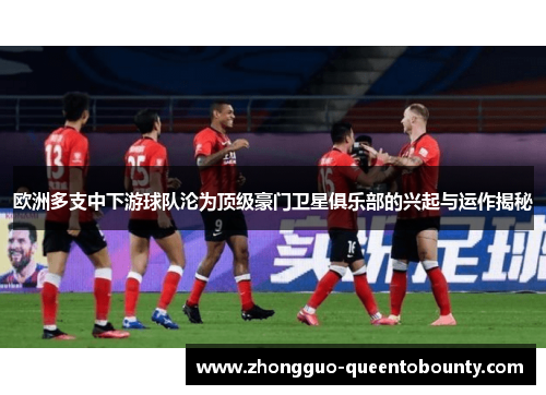 欧洲多支中下游球队沦为顶级豪门卫星俱乐部的兴起与运作揭秘