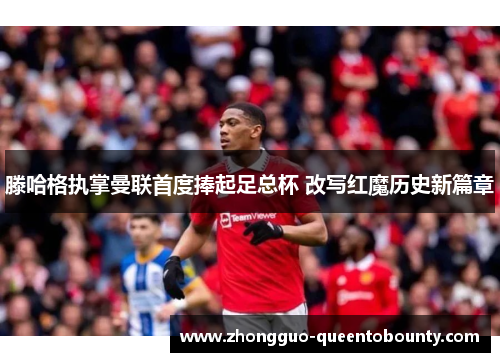 滕哈格执掌曼联首度捧起足总杯 改写红魔历史新篇章