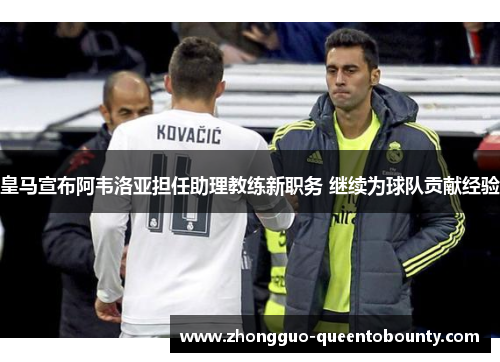 皇马宣布阿韦洛亚担任助理教练新职务 继续为球队贡献经验