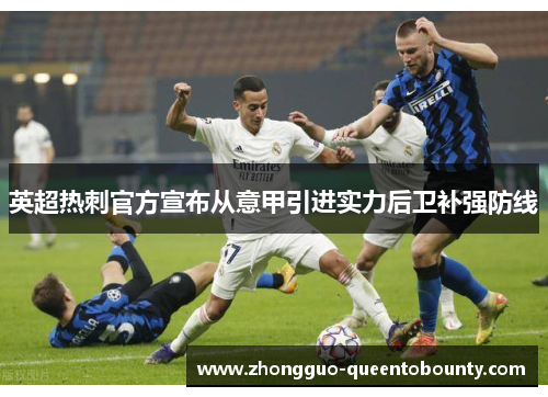 英超热刺官方宣布从意甲引进实力后卫补强防线
