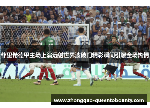 菲里希德甲主场上演远射世界波破门精彩瞬间引爆全场热情