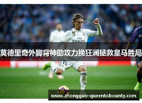 莫德里奇外脚背神助攻力挽狂澜拯救皇马胜局