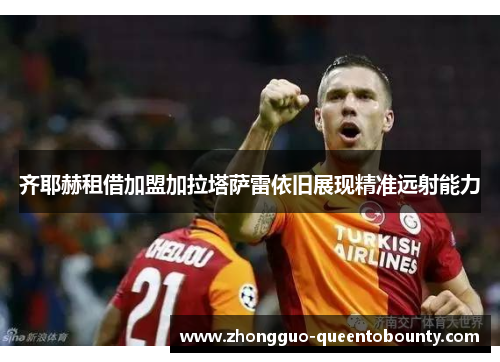 齐耶赫租借加盟加拉塔萨雷依旧展现精准远射能力