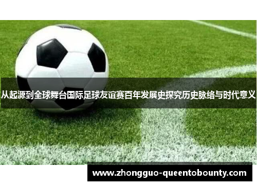 从起源到全球舞台国际足球友谊赛百年发展史探究历史脉络与时代意义