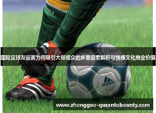 国际足球友谊赛为何吸引大量观众的多重因素解析与情感文化商业价值 国际足球友谊赛为何吸引大量观众的多重因素解析与情感文化商业价值