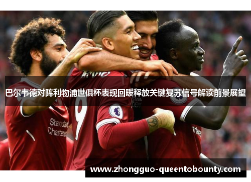 巴尔韦德对阵利物浦世俱杯表现回暖释放关键复苏信号解读前景展望