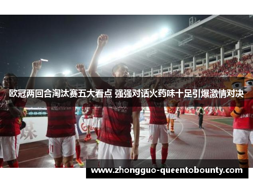 欧冠两回合淘汰赛五大看点 强强对话火药味十足引爆激情对决 欧冠两回合淘汰赛五大看点 强强对话火药味十足引爆激情对决