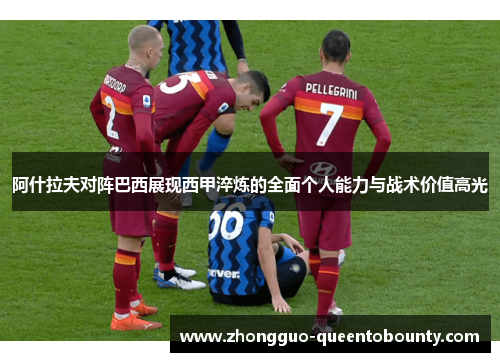阿什拉夫对阵巴西展现西甲淬炼的全面个人能力与战术价值高光 阿什拉夫对阵巴西展现西甲淬炼的全面个人能力与战术价值高光