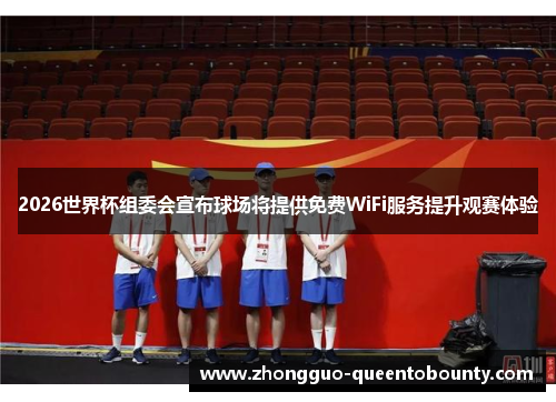 2026世界杯组委会宣布球场将提供免费WiFi服务提升观赛体验