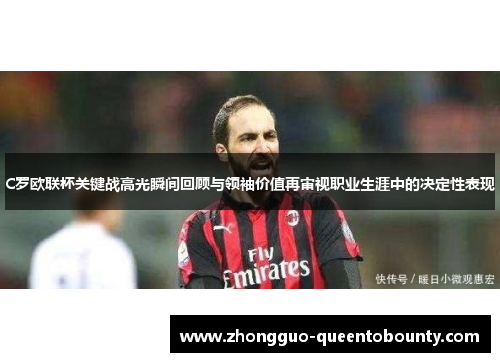 C罗欧联杯关键战高光瞬间回顾与领袖价值再审视职业生涯中的决定性表现 C罗欧联杯关键战高光瞬间回顾与领袖价值再审视职业生涯中的决定性表现