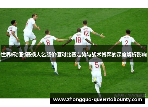 世界杯加时赛换人名额价值对比赛走势与战术博弈的深度解析影响
