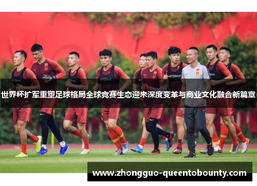 世界杯扩军重塑足球格局全球竞赛生态迎来深度变革与商业文化融合新篇章 世界杯扩军重塑足球格局全球竞赛生态迎来深度变革与商业文化融合新篇章