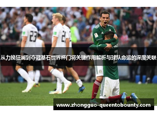 从力挽狂澜到夺冠基石世界杯门将关键作用解析与球队命运的深度关联