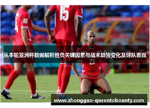 从本轮亚洲杯数据解析胜负关键因素与战术趋势变化及球队表现