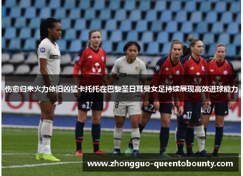 伤愈归来火力依旧凶猛卡托托在巴黎圣日耳曼女足持续展现高效进球能力 伤愈归来火力依旧凶猛卡托托在巴黎圣日耳曼女足持续展现高效进球能力