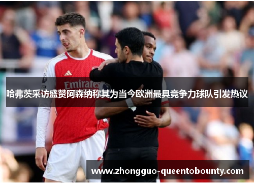 哈弗茨采访盛赞阿森纳称其为当今欧洲最具竞争力球队引发热议