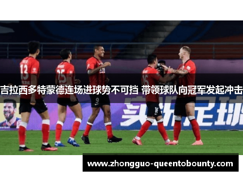 吉拉西多特蒙德连场进球势不可挡 带领球队向冠军发起冲击