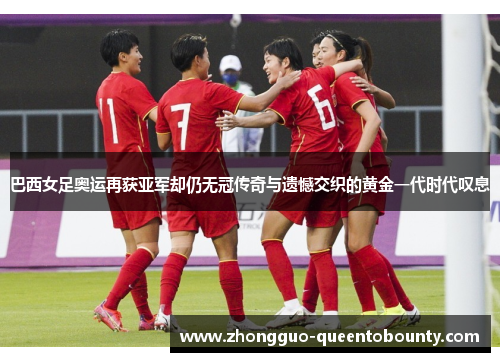 巴西女足奥运再获亚军却仍无冠传奇与遗憾交织的黄金一代时代叹息