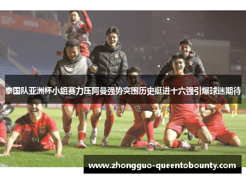 泰国队亚洲杯小组赛力压阿曼强势突围历史挺进十六强引爆球迷期待 泰国队亚洲杯小组赛力压阿曼强势突围历史挺进十六强引爆球迷期待