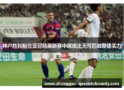 神户胜利船在亚冠精英联赛中展现出无可匹敌整体实力 神户胜利船在亚冠精英联赛中展现出无可匹敌整体实力