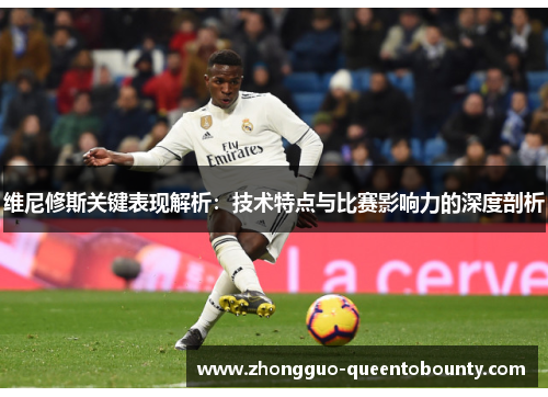 维尼修斯关键表现解析:技术特点与比赛影响力的深度剖析 维尼修斯关键表现解析:技术特点与比赛影响力的深度剖析